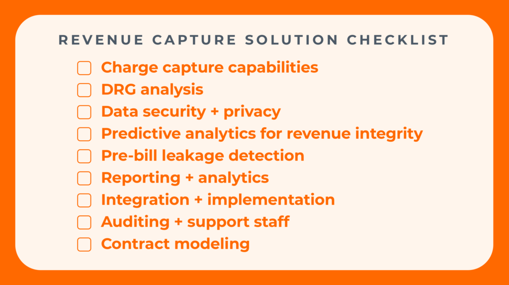 Revenue capture solution checklist Charge capture capabilities DRG analysis Data security + privacyPredictive analytics for revenue integrity Pre-bill leakage detection Reporting + analytics Integration + implementation Auditing + support staff Contract modeling